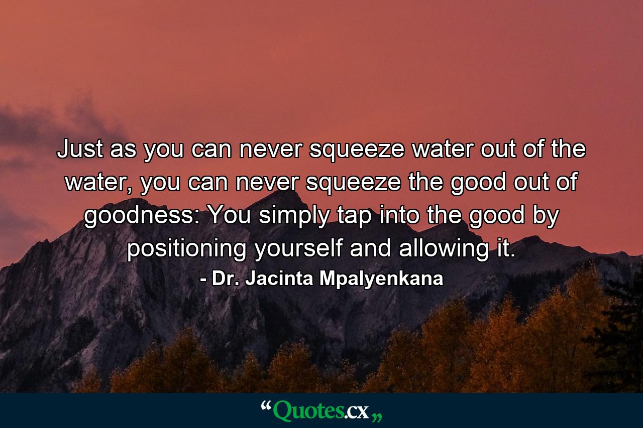 Just as you can never squeeze water out of the water, you can never squeeze the good out of goodness: You simply tap into the good by positioning yourself and allowing it. - Quote by Dr. Jacinta Mpalyenkana