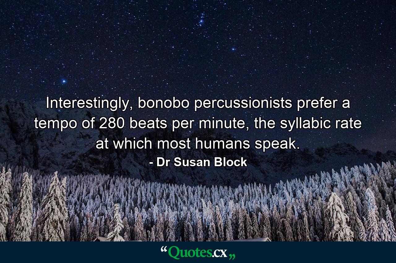 Interestingly, bonobo percussionists prefer a tempo of 280 beats per minute, the syllabic rate at which most humans speak. - Quote by Dr Susan Block