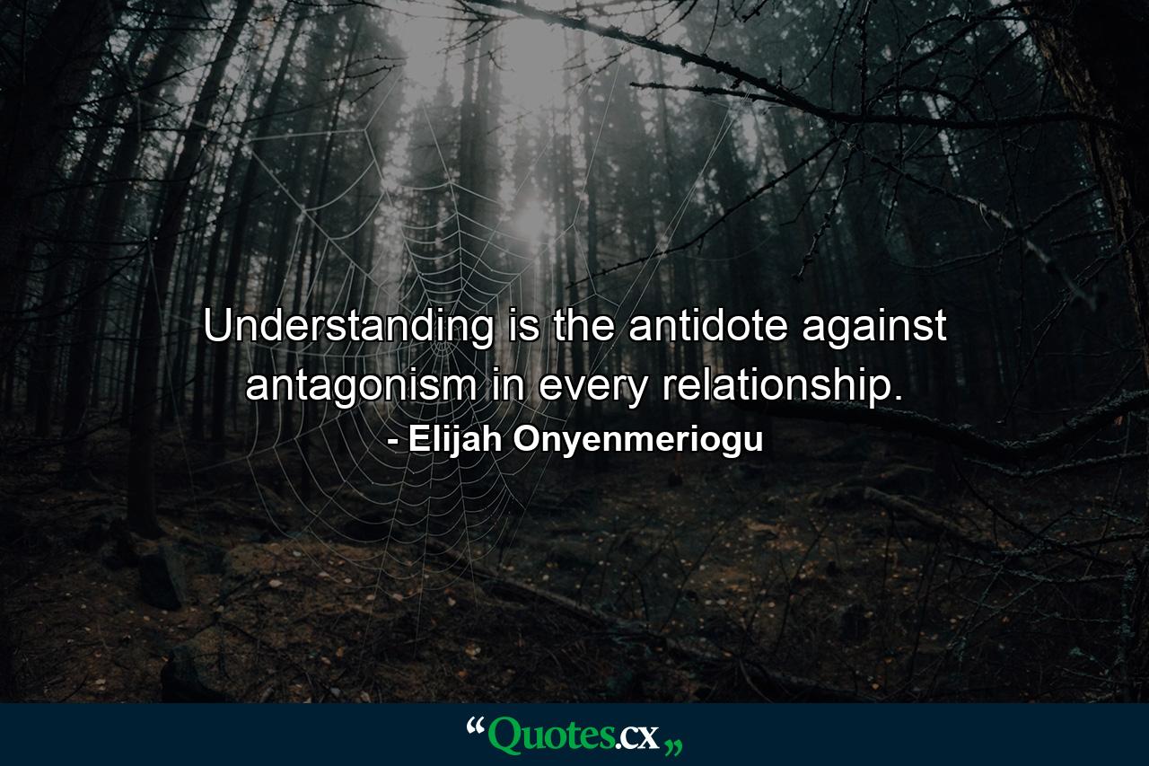 Understanding is the antidote against antagonism in every relationship. - Quote by Elijah Onyenmeriogu