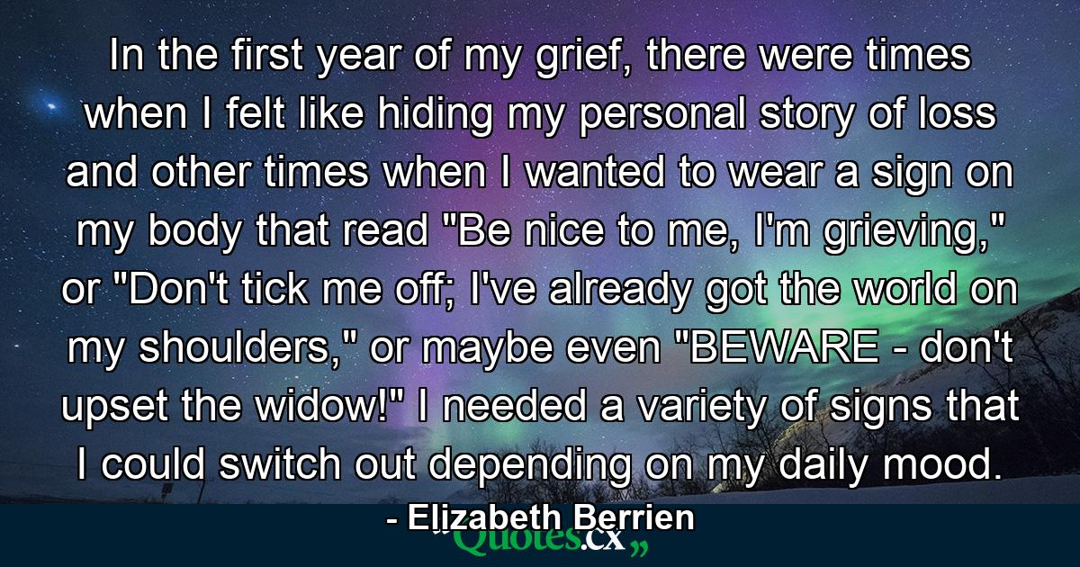 In the first year of my grief, there were times when I felt like hiding my personal story of loss and other times when I wanted to wear a sign on my body that read 