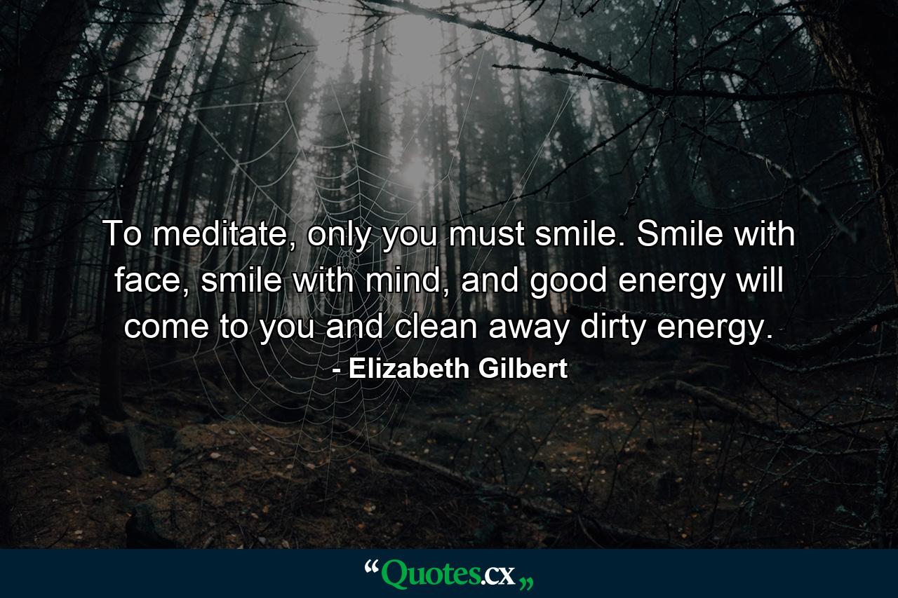 To meditate, only you must smile. Smile with face, smile with mind, and good energy will come to you and clean away dirty energy. - Quote by Elizabeth Gilbert