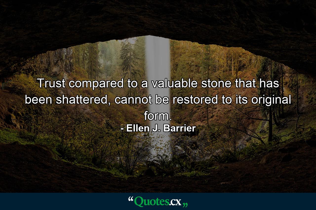 Trust compared to a valuable stone that has been shattered, cannot be restored to its original form. - Quote by Ellen J. Barrier