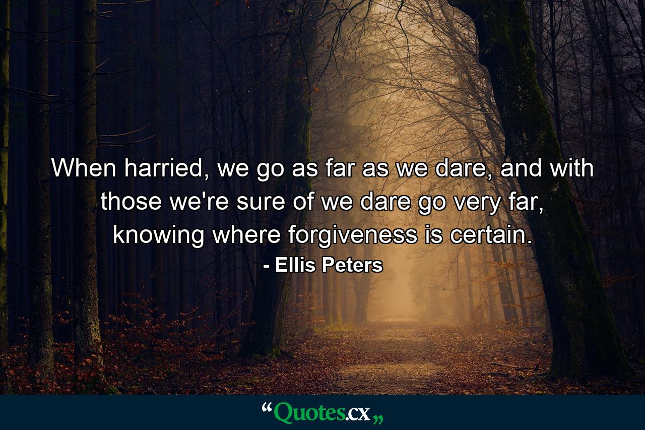 When harried, we go as far as we dare, and with those we're sure of we dare go very far, knowing where forgiveness is certain. - Quote by Ellis Peters