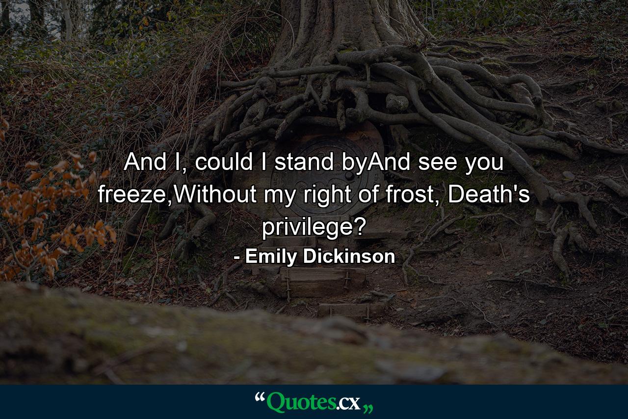 And I, could I stand byAnd see you freeze,Without my right of frost, Death's privilege? - Quote by Emily Dickinson