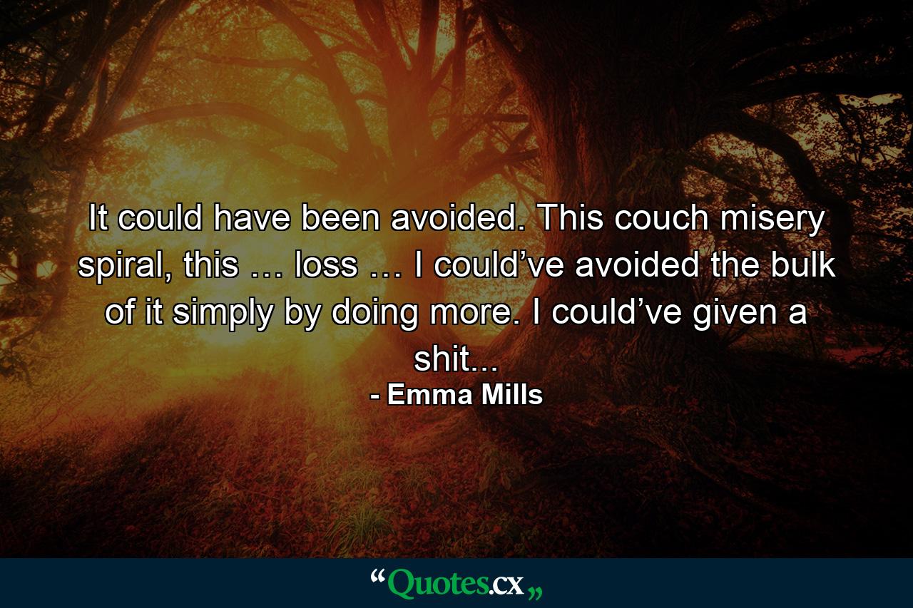 It could have been avoided. This couch misery spiral, this … loss … I could’ve avoided the bulk of it simply by doing more. I could’ve given a shit... - Quote by Emma Mills