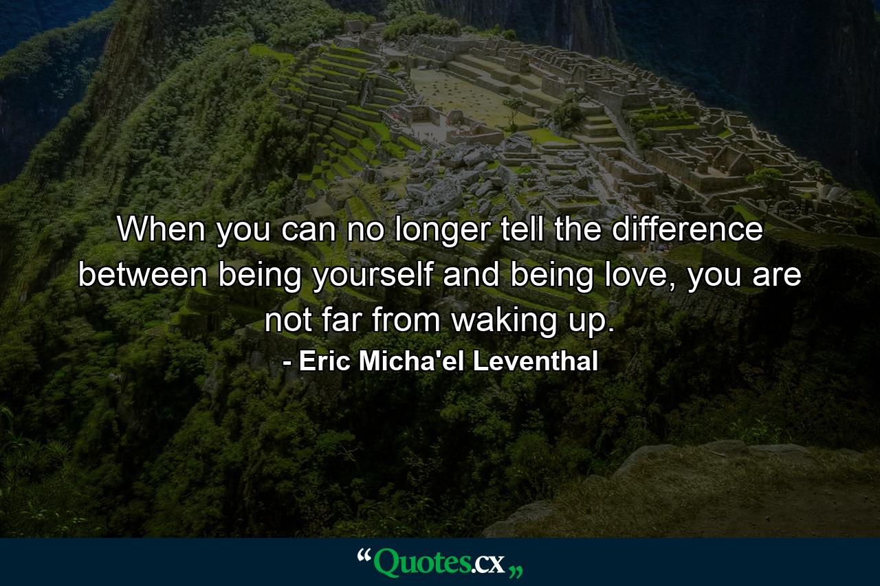 When you can no longer tell the difference between being yourself and being love, you are not far from waking up. - Quote by Eric Micha'el Leventhal