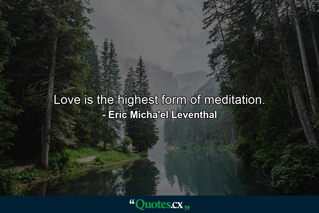 Love is the highest form of meditation. - Quote by Eric Micha'el Leventhal