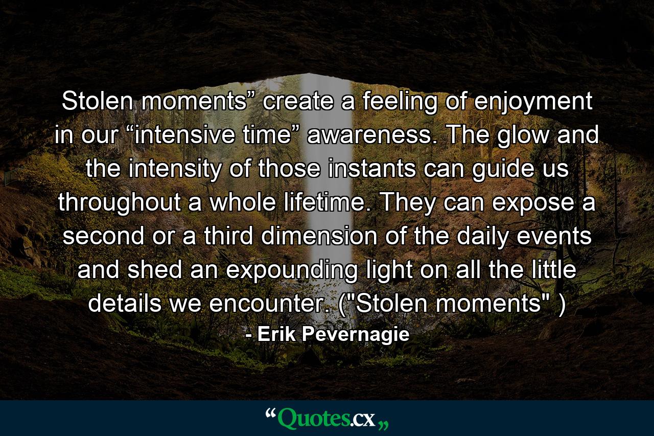 Stolen moments” create a feeling of enjoyment in our “intensive time” awareness. The glow and the intensity of those instants can guide us throughout a whole lifetime. They can expose a second or a third dimension of the daily events and shed an expounding light on all the little details we encounter. (