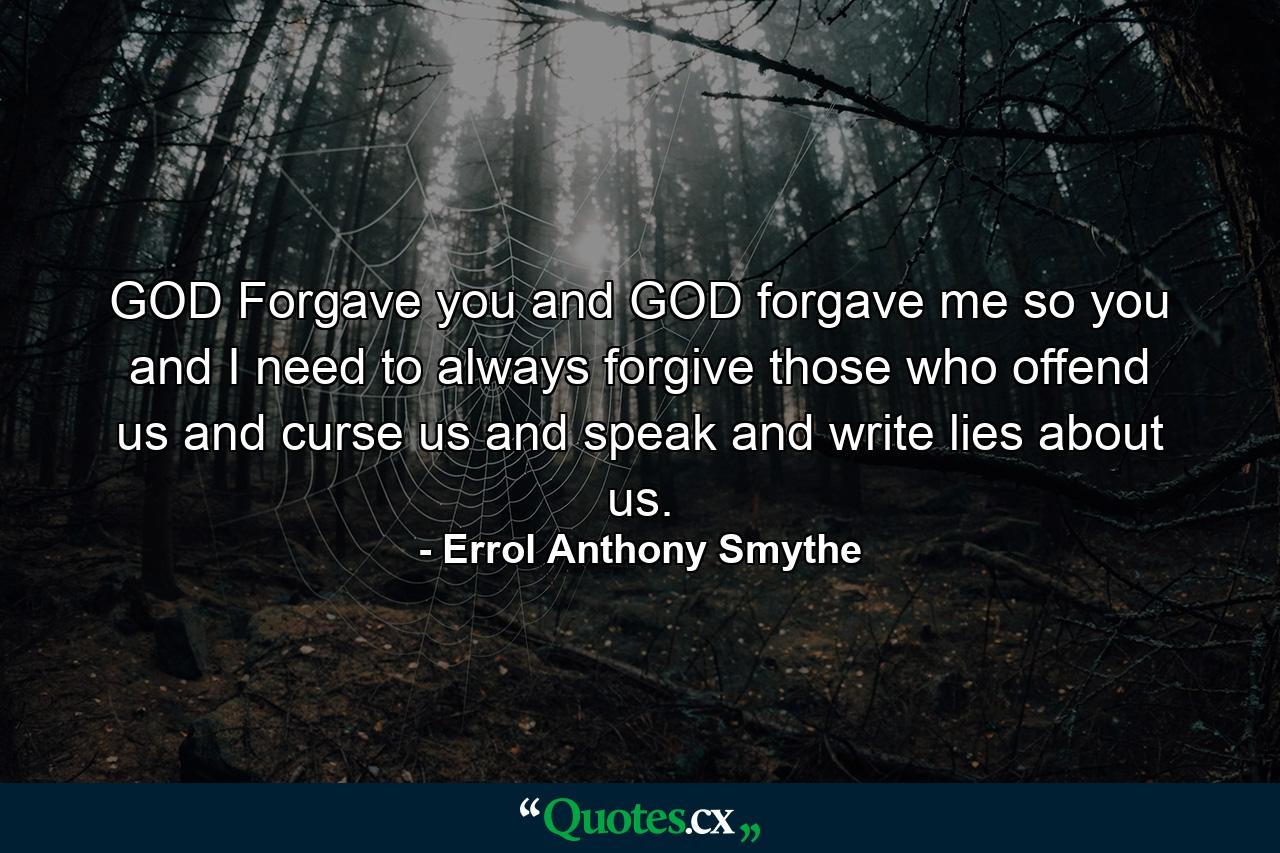 GOD Forgave you and GOD forgave me so you and I need to always forgive those who offend us and curse us and speak and write lies about us. - Quote by Errol Anthony Smythe