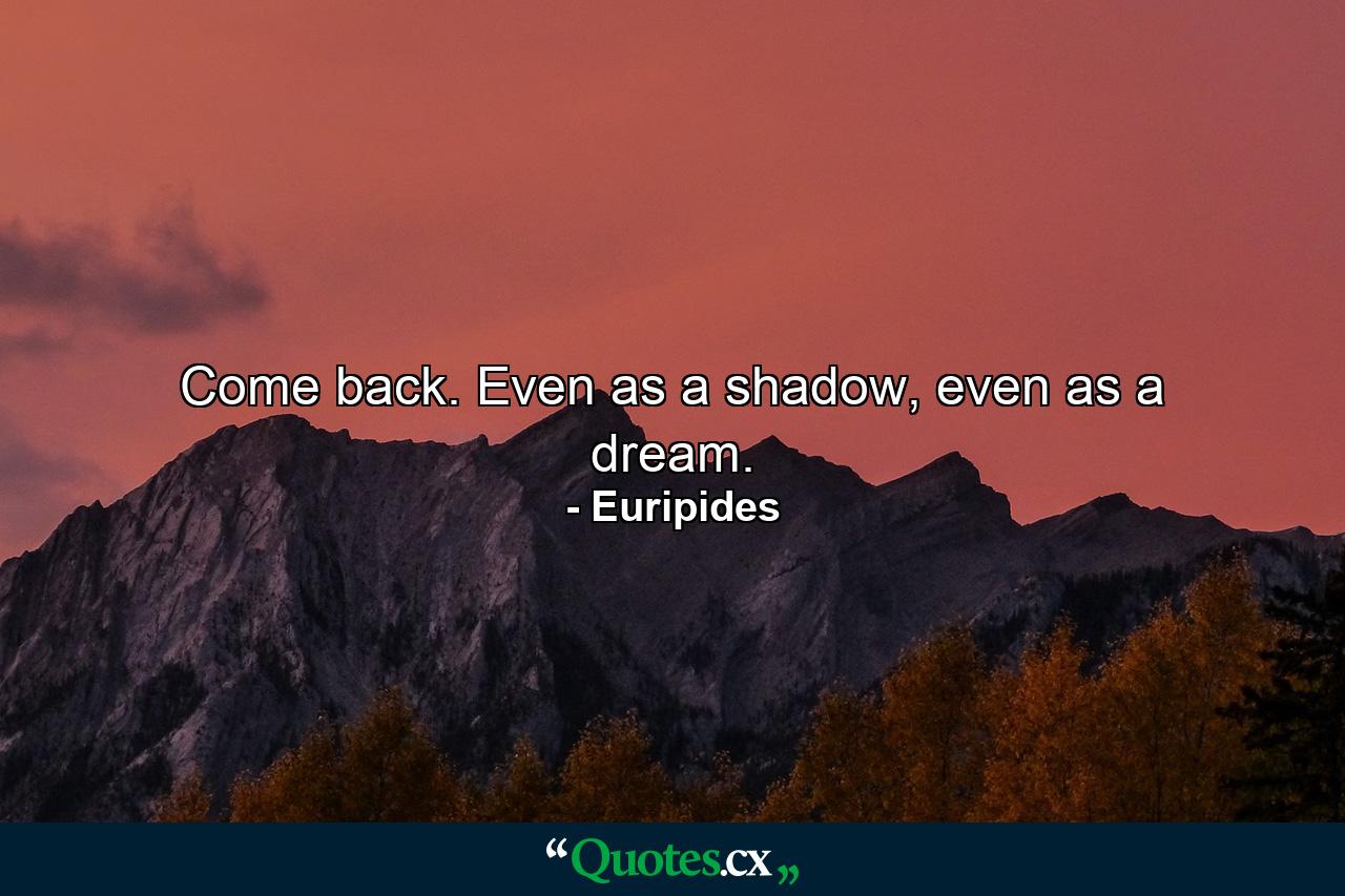 Come back. Even as a shadow, even as a dream. - Quote by Euripides