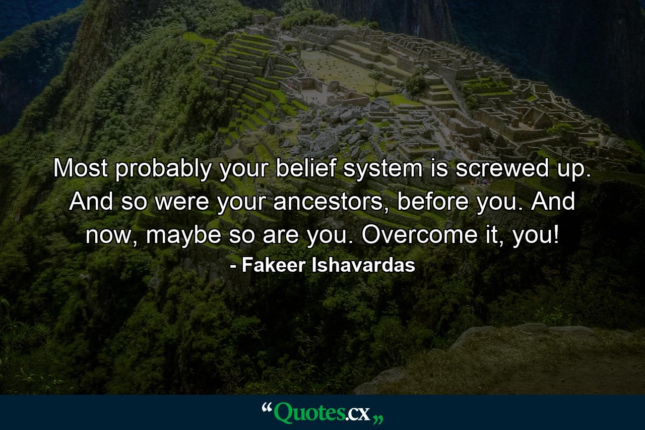 Most probably your belief system is screwed up. And so were your ancestors, before you. And now, maybe so are you. Overcome it, you! - Quote by Fakeer Ishavardas