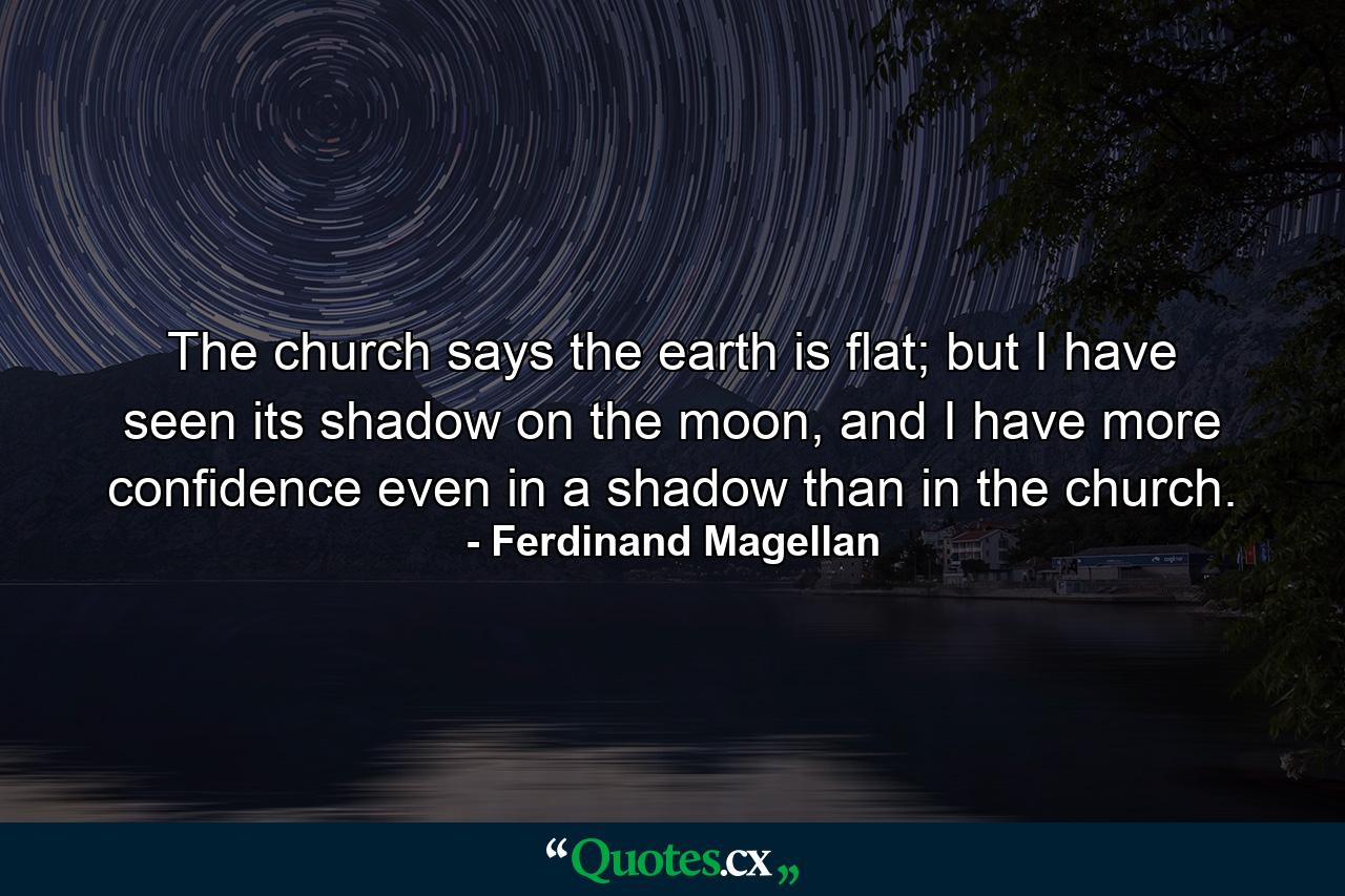 The church says the earth is flat; but I have seen its shadow on the moon, and I have more confidence even in a shadow than in the church. - Quote by Ferdinand Magellan