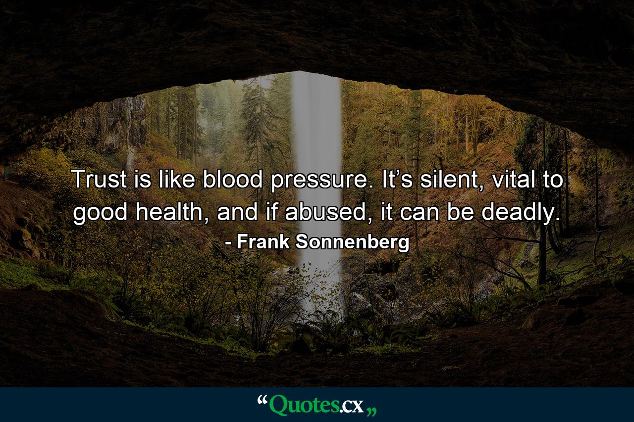 Trust is like blood pressure. It’s silent, vital to good health, and if abused, it can be deadly. - Quote by Frank Sonnenberg