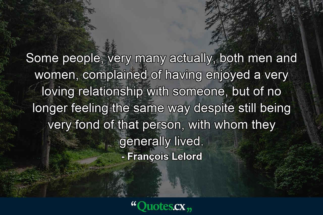 Some people, very many actually, both men and women, complained of having enjoyed a very loving relationship with someone, but of no longer feeling the same way despite still being very fond of that person, with whom they generally lived. - Quote by François Lelord