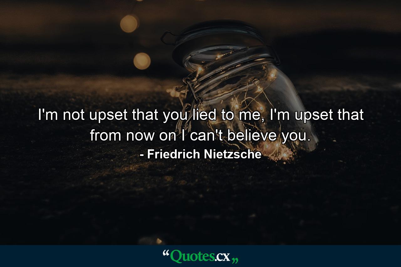 I'm not upset that you lied to me, I'm upset that from now on I can't believe you. - Quote by Friedrich Nietzsche