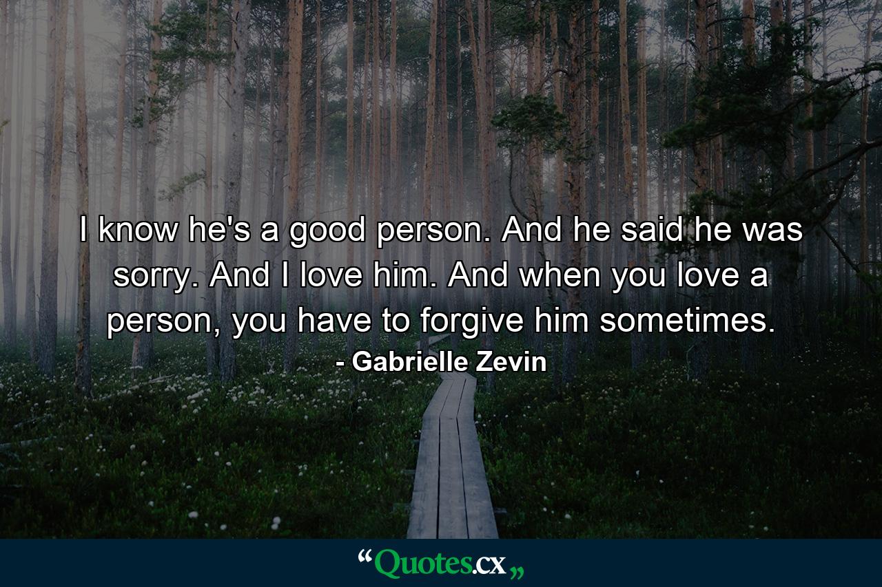 I know he's a good person. And he said he was sorry. And I love him. And when you love a person, you have to forgive him sometimes. - Quote by Gabrielle Zevin