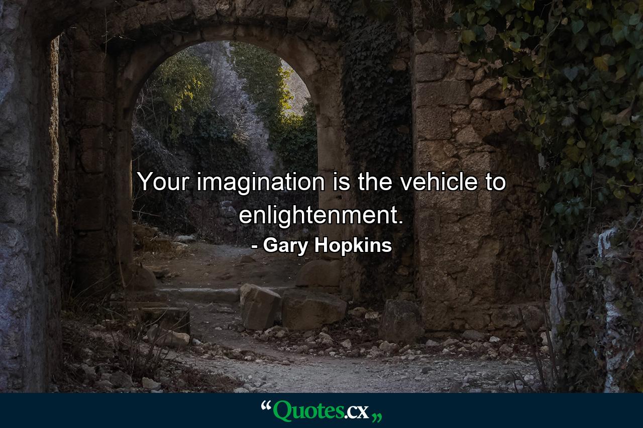 Your imagination is the vehicle to enlightenment. - Quote by Gary Hopkins