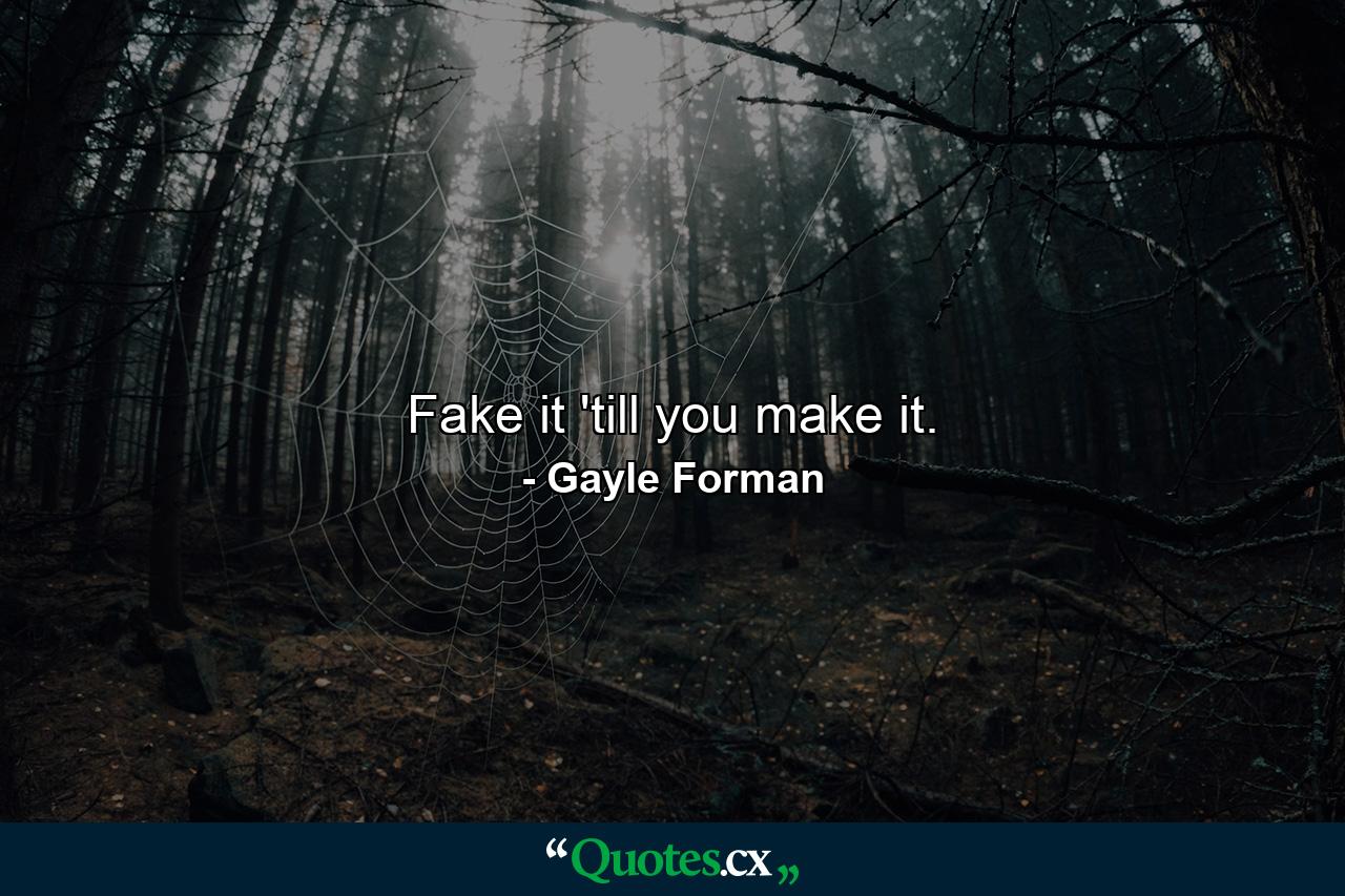 Fake it 'till you make it. - Quote by Gayle Forman