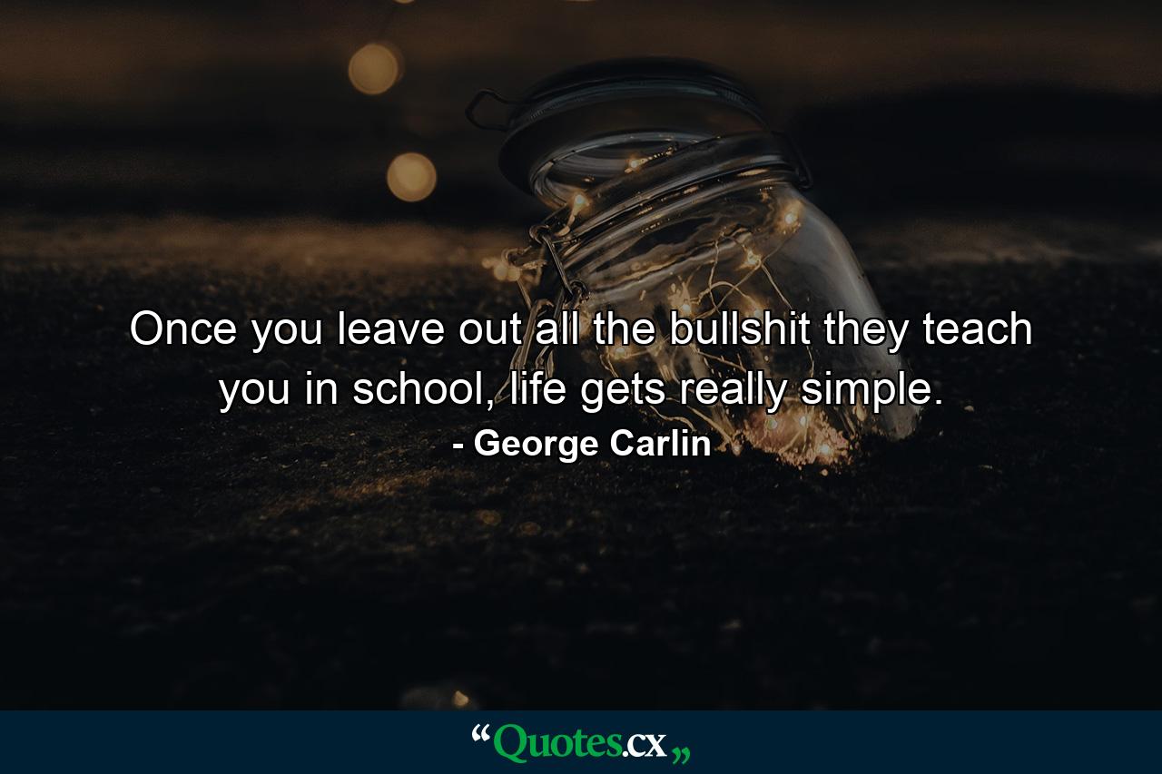 Once you leave out all the bullshit they teach you in school, life gets really simple. - Quote by George Carlin