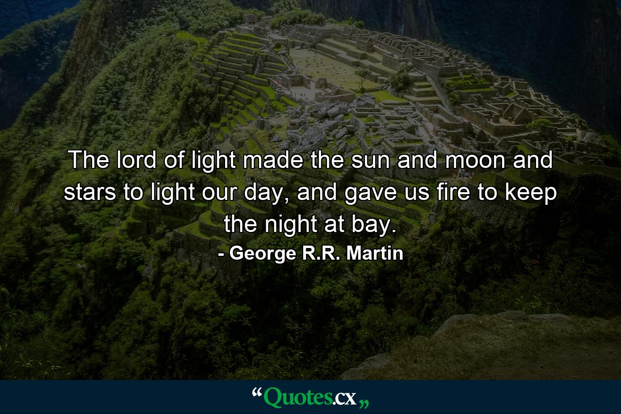 The lord of light made the sun and moon and stars to light our day, and gave us fire to keep the night at bay. - Quote by George R.R. Martin