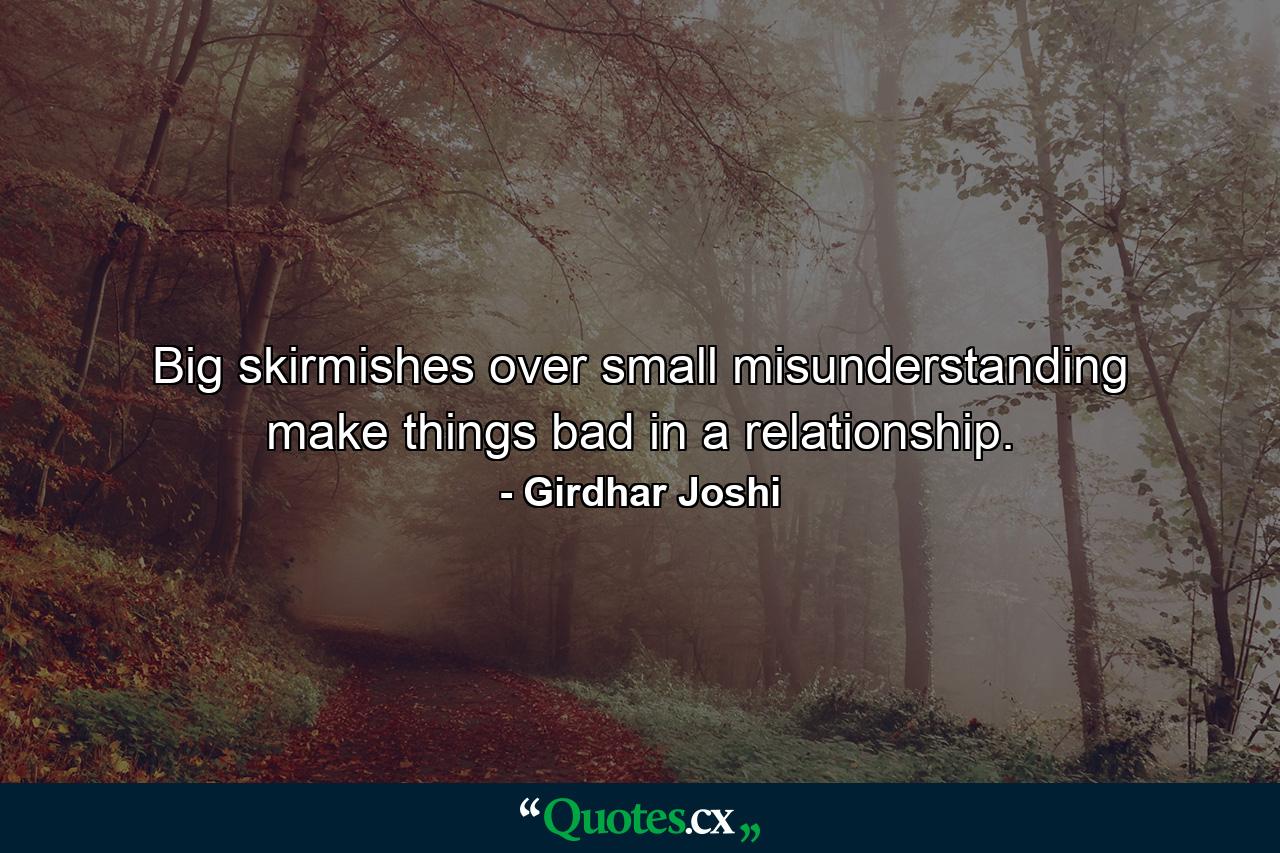 Big skirmishes over small misunderstanding make things bad in a relationship. - Quote by Girdhar Joshi