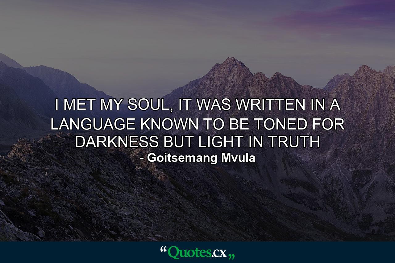 I MET MY SOUL, IT WAS WRITTEN IN A LANGUAGE KNOWN TO BE TONED FOR DARKNESS BUT LIGHT IN TRUTH - Quote by Goitsemang Mvula