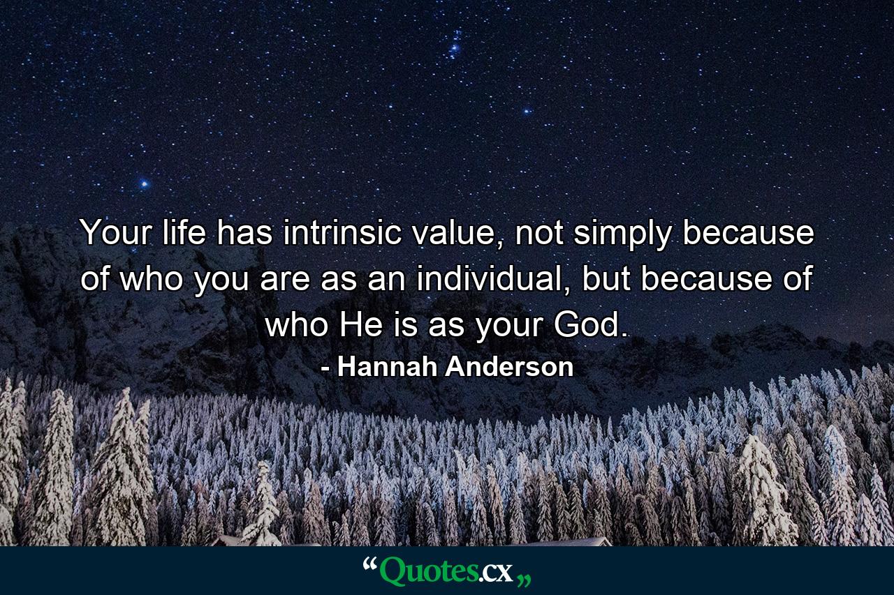 Your life has intrinsic value, not simply because of who you are as an individual, but because of who He is as your God. - Quote by Hannah Anderson