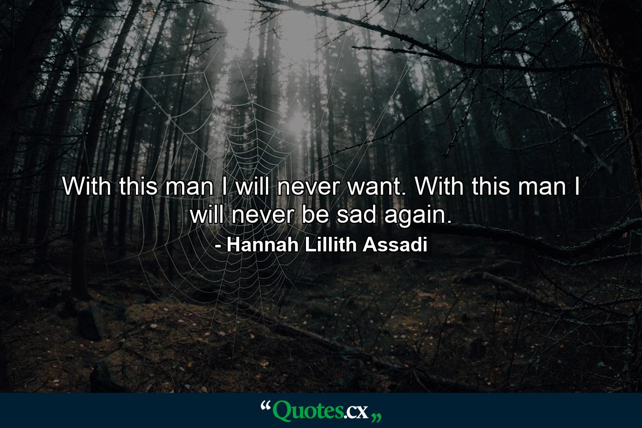 With this man I will never want. With this man I will never be sad again. - Quote by Hannah Lillith Assadi