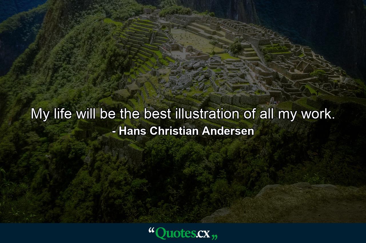 My life will be the best illustration of all my work. - Quote by Hans Christian Andersen