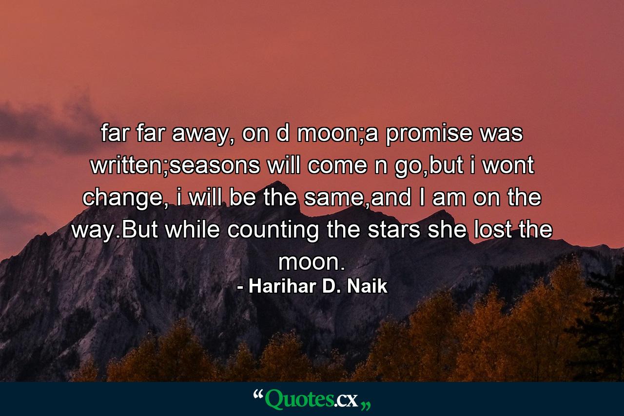 far far away, on d moon;a promise was written;seasons will come n go,but i wont change, i will be the same,and I am on the way.But while counting the stars she lost the moon. - Quote by Harihar D. Naik