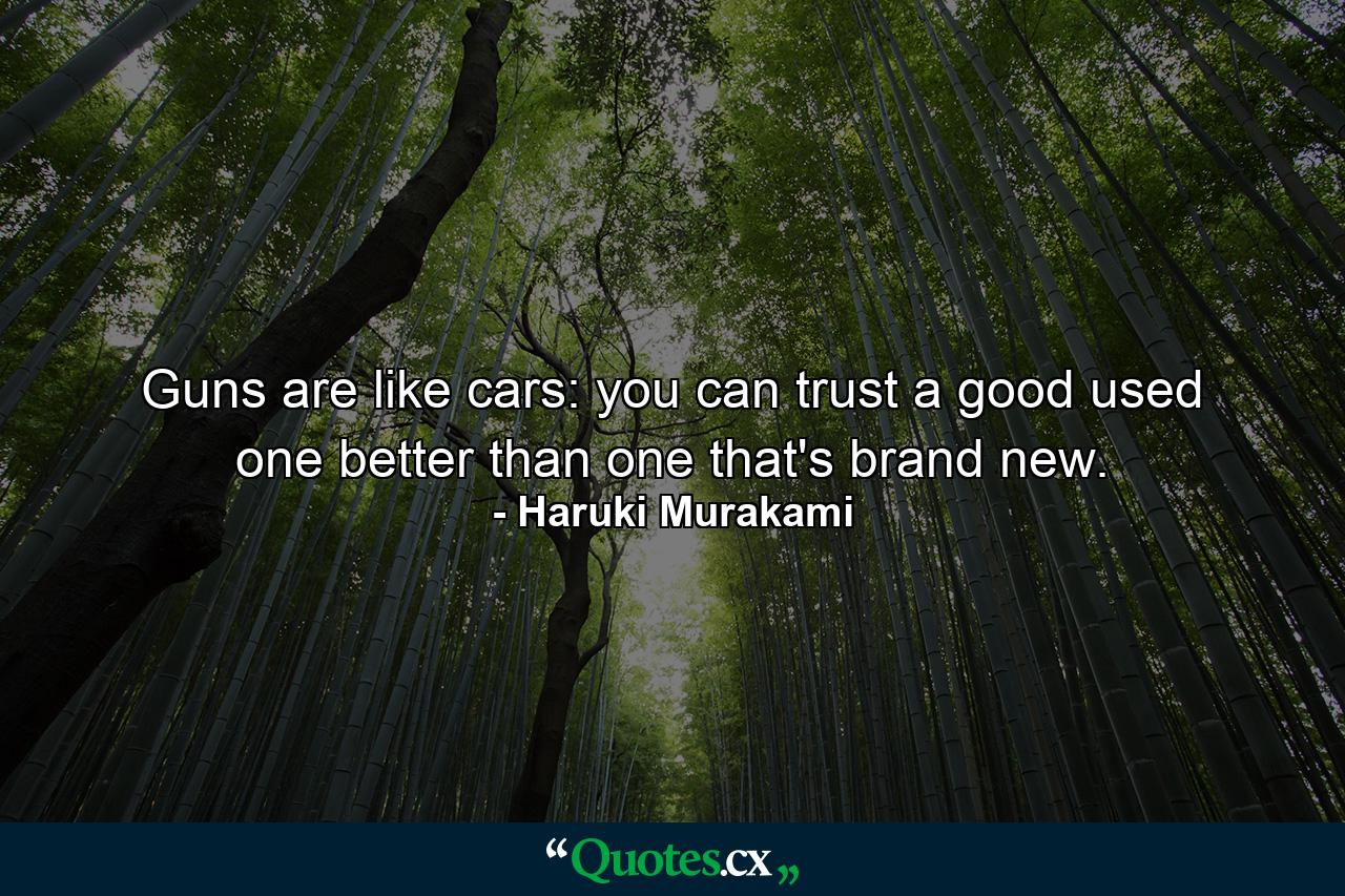 Guns are like cars: you can trust a good used one better than one that's brand new. - Quote by Haruki Murakami