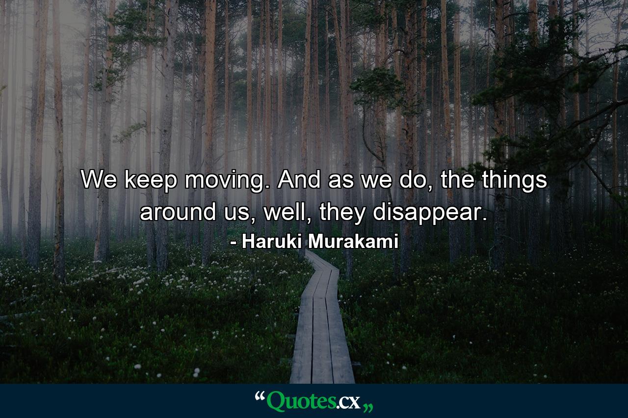 We keep moving. And as we do, the things around us, well, they disappear. - Quote by Haruki Murakami