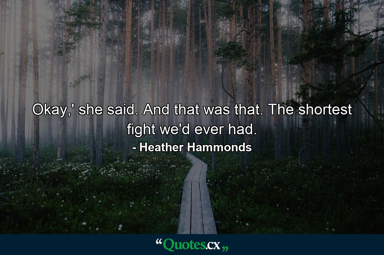 Okay,' she said. And that was that. The shortest fight we'd ever had. - Quote by Heather Hammonds