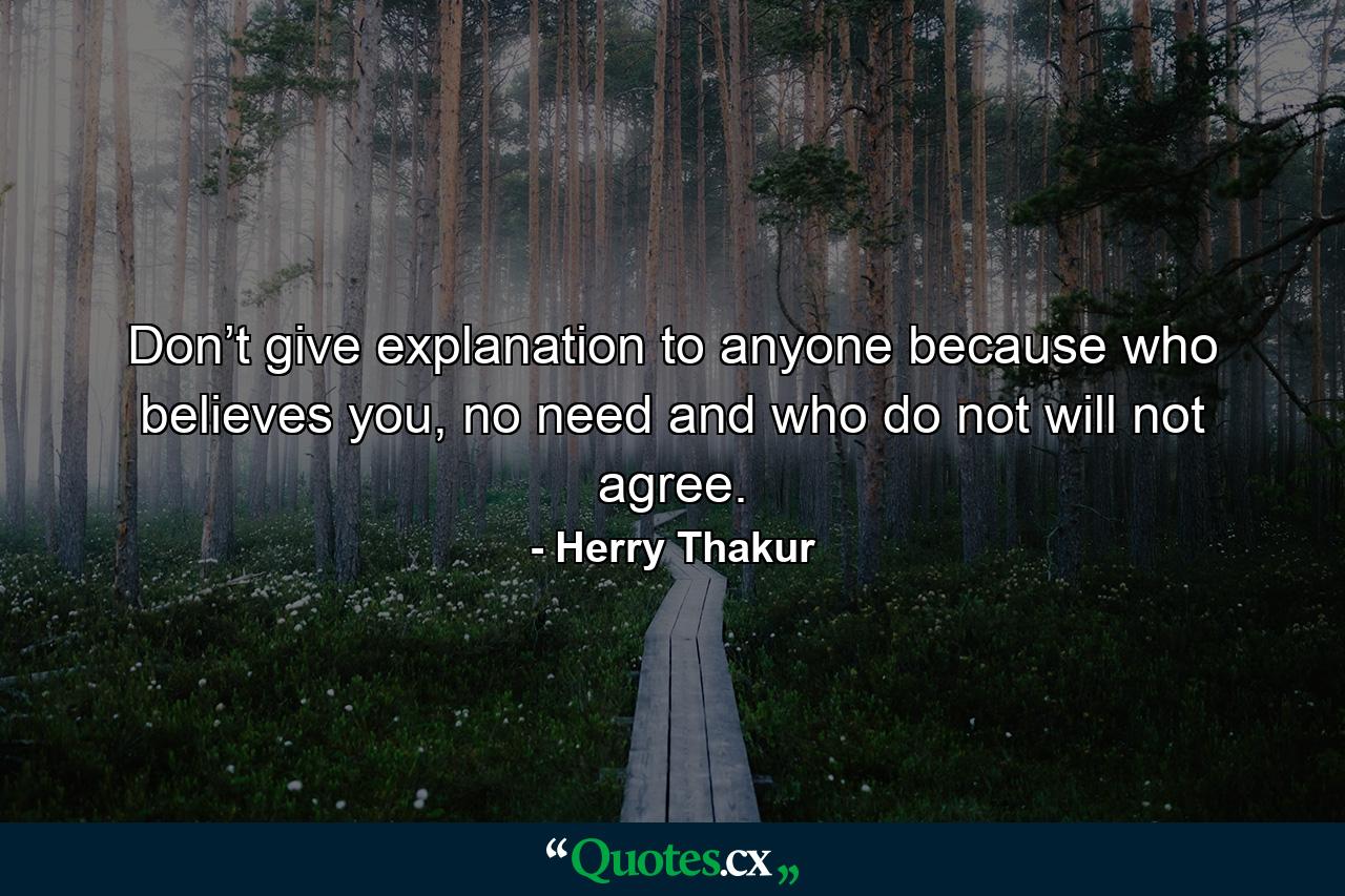 Don’t give explanation to anyone because who believes you, no need and who do not will not agree. - Quote by Herry Thakur