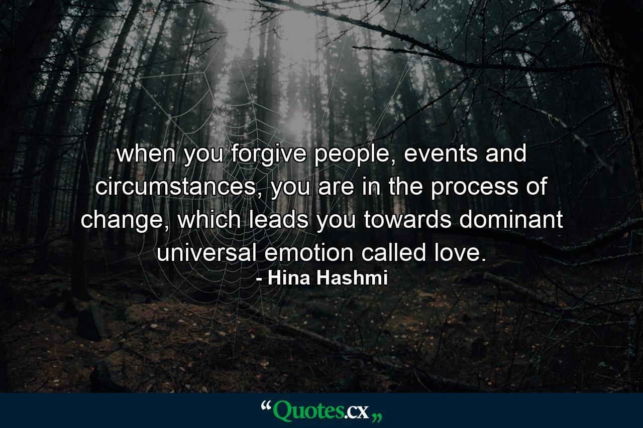 when you forgive people, events and circumstances, you are in the process of change, which leads you towards dominant universal emotion called love. - Quote by Hina Hashmi