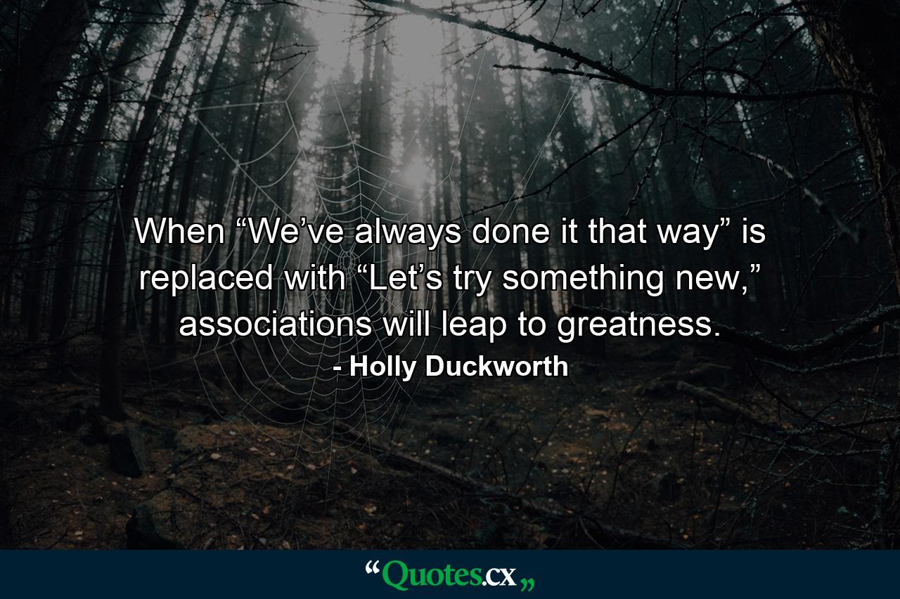 When “We’ve always done it that way” is replaced with “Let’s try something new,” associations will leap to greatness. - Quote by Holly Duckworth