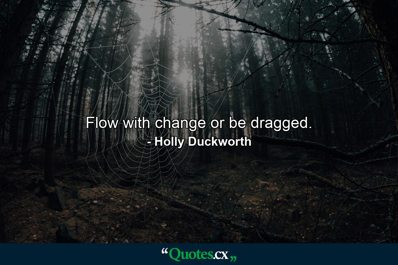 Flow with change or be dragged. - Quote by Holly Duckworth