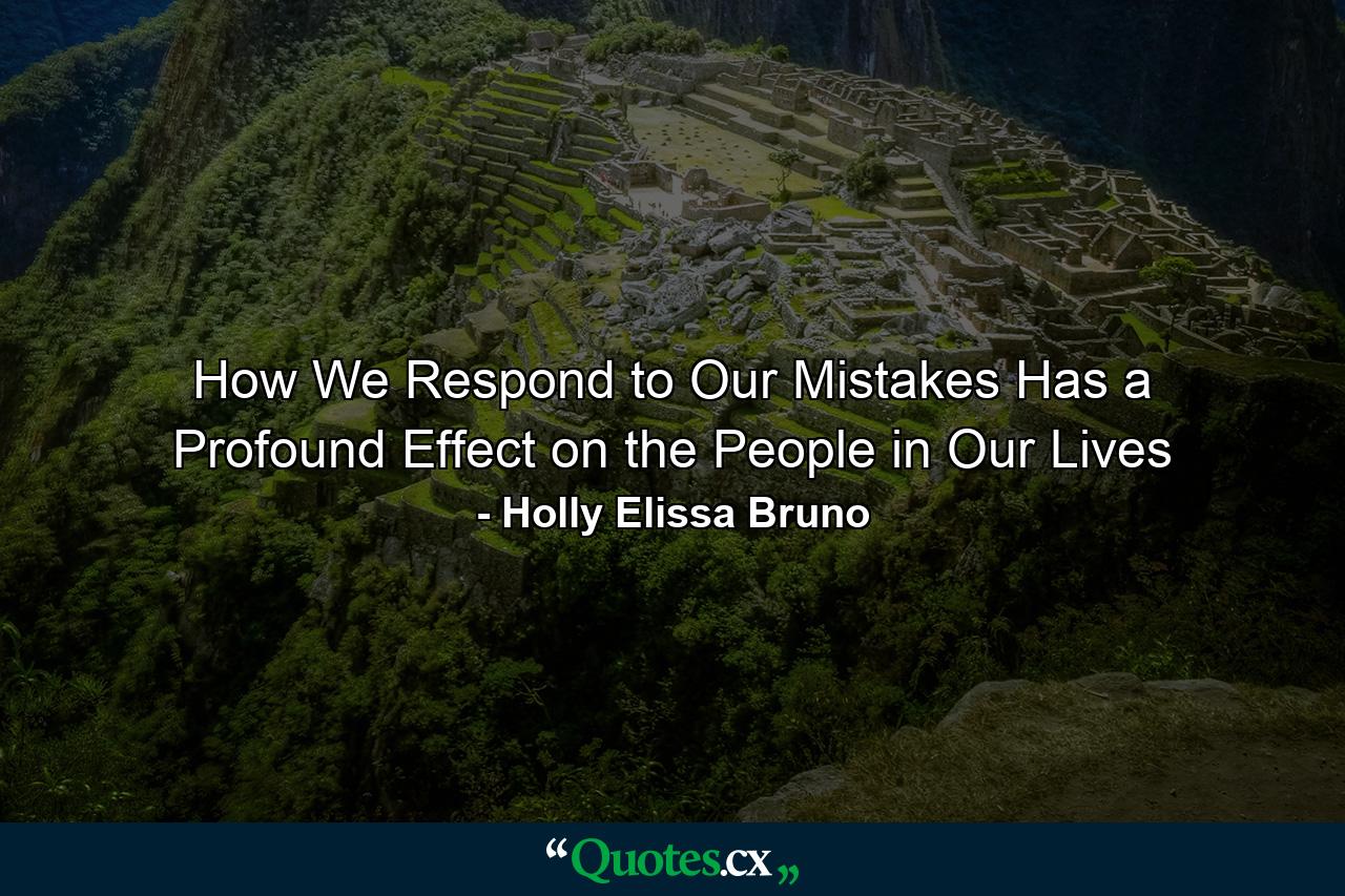 How We Respond to Our Mistakes Has a Profound Effect on the People in Our Lives - Quote by Holly Elissa Bruno