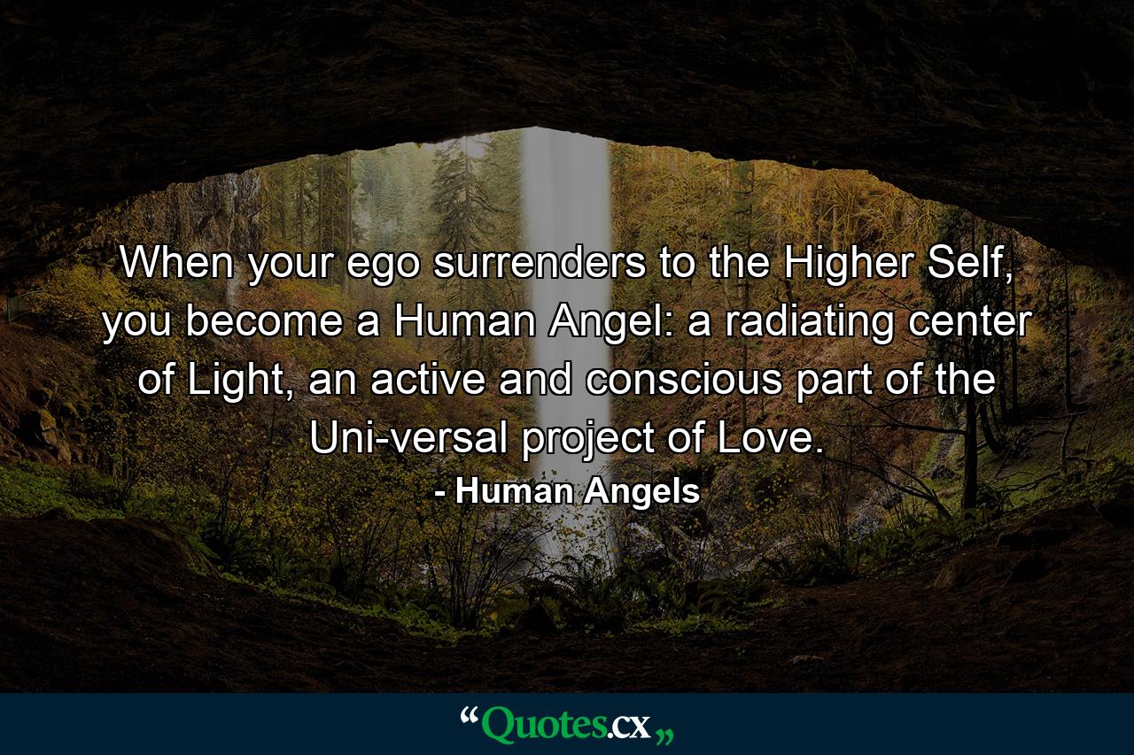 When your ego surrenders to the Higher Self, you become a Human Angel: a radiating center of Light, an active and conscious part of the Uni-versal project of Love. - Quote by Human Angels