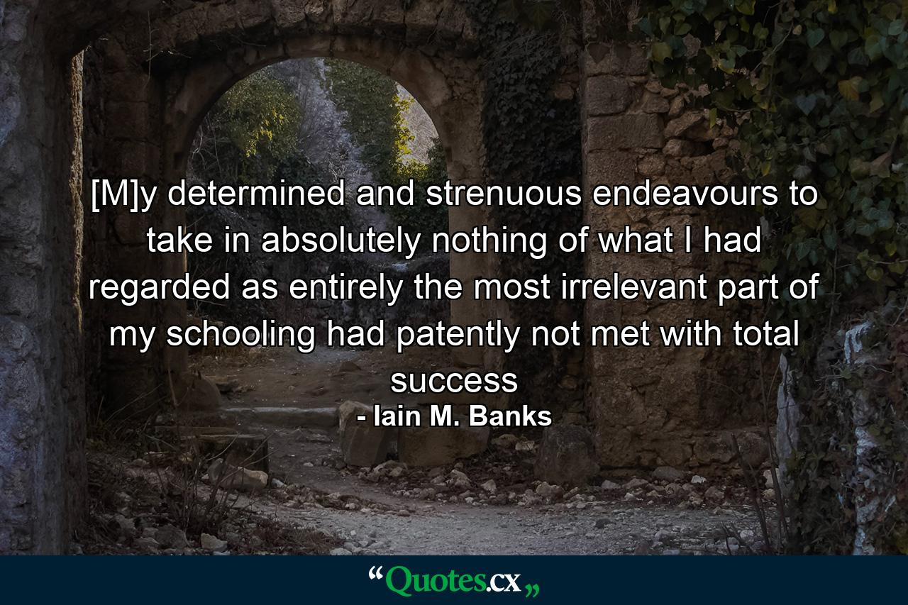 [M]y determined and strenuous endeavours to take in absolutely nothing of what I had regarded as entirely the most irrelevant part of my schooling had patently not met with total success - Quote by Iain M. Banks