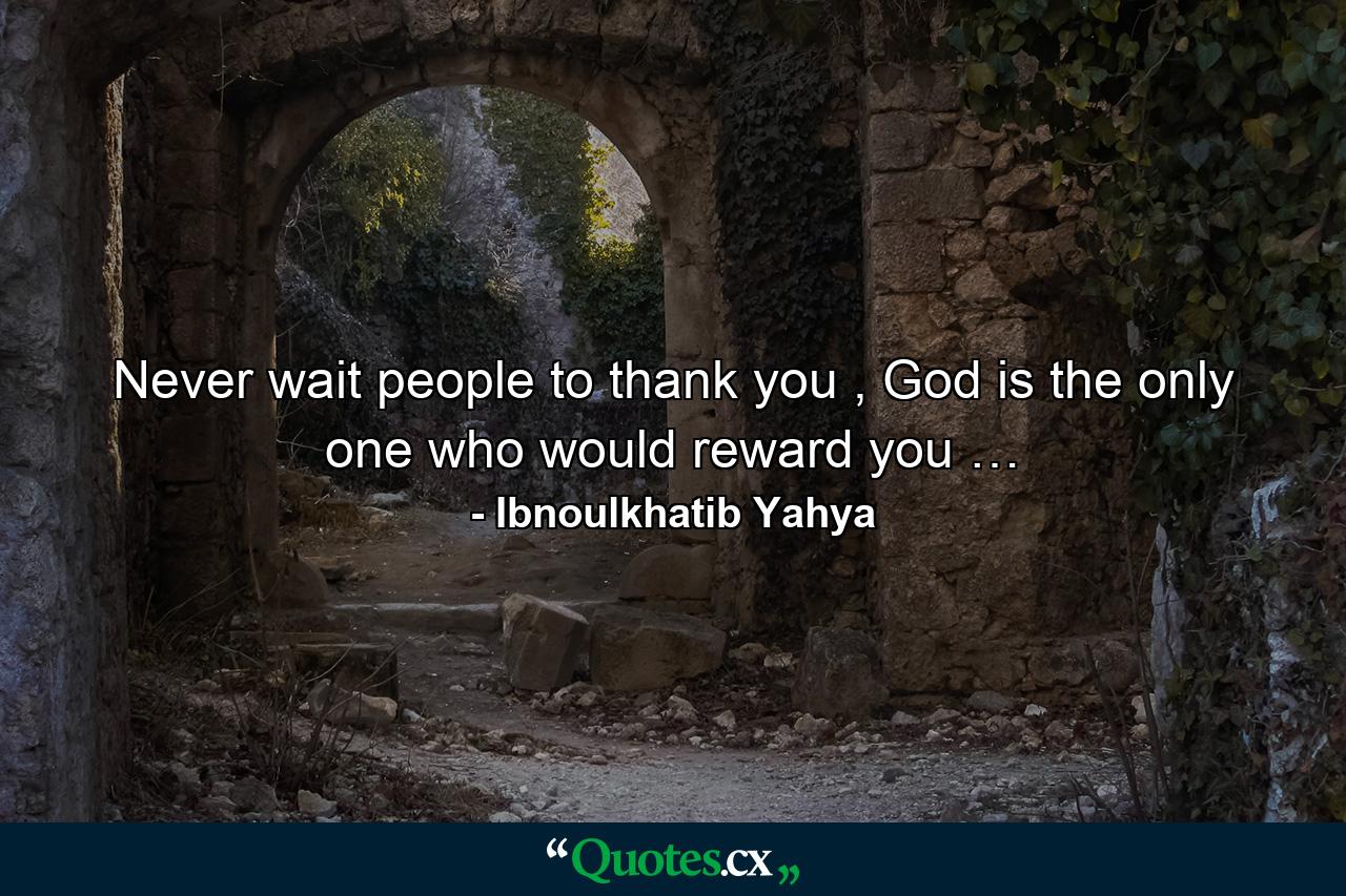 Never wait people to thank you , God is the only one who would reward you … - Quote by Ibnoulkhatib Yahya