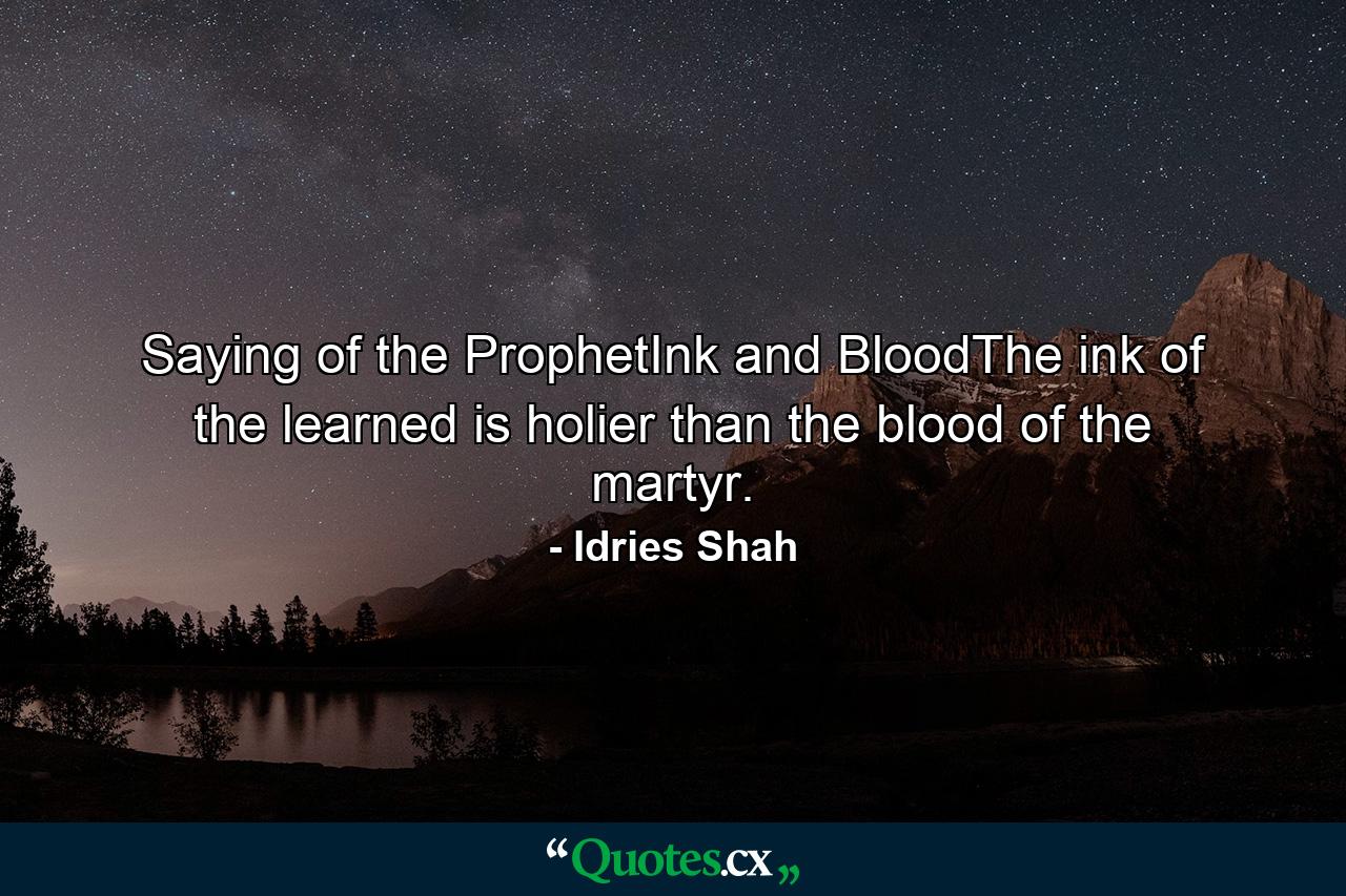 Saying of the ProphetInk and BloodThe ink of the learned is holier than the blood of the martyr. - Quote by Idries Shah