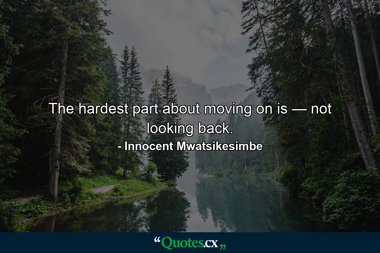 The hardest part about moving on is — not looking back. - Quote by Innocent Mwatsikesimbe