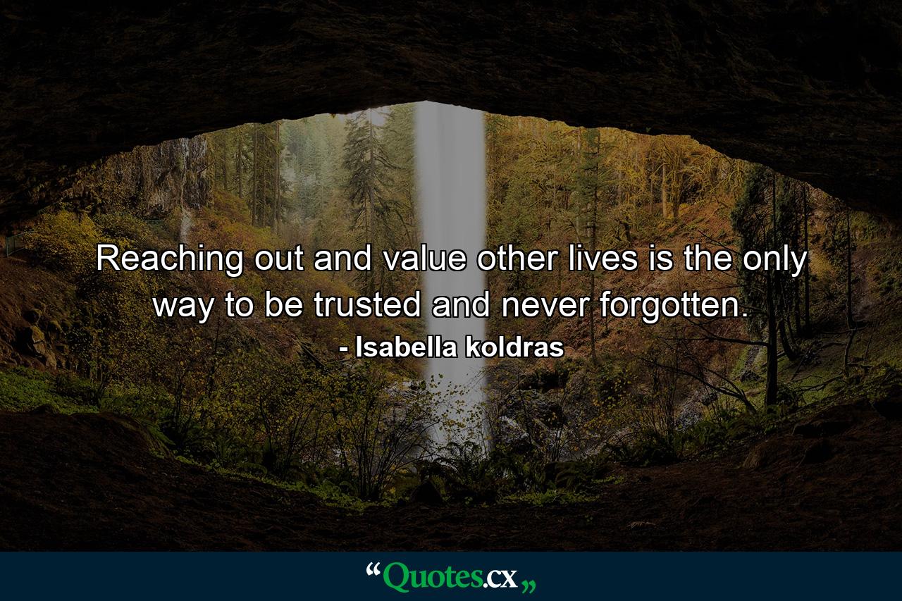 Reaching out and value other lives is the only way to be trusted and never forgotten. - Quote by Isabella koldras