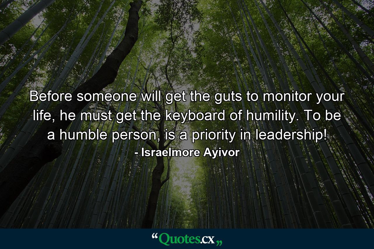 Before someone will get the guts to monitor your life, he must get the keyboard of humility. To be a humble person, is a priority in leadership! - Quote by Israelmore Ayivor