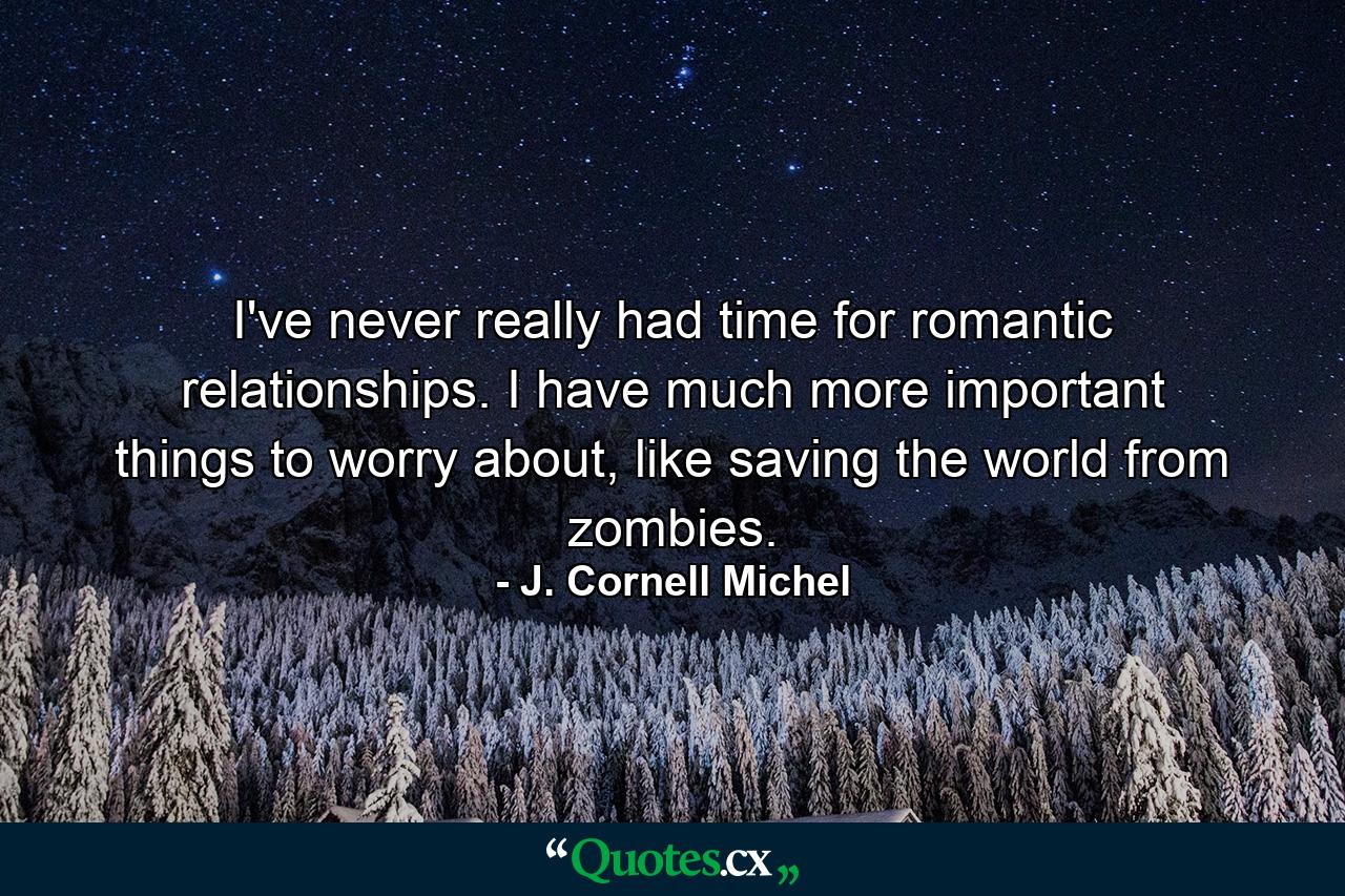 I've never really had time for romantic relationships. I have much more important things to worry about, like saving the world from zombies. - Quote by J. Cornell Michel