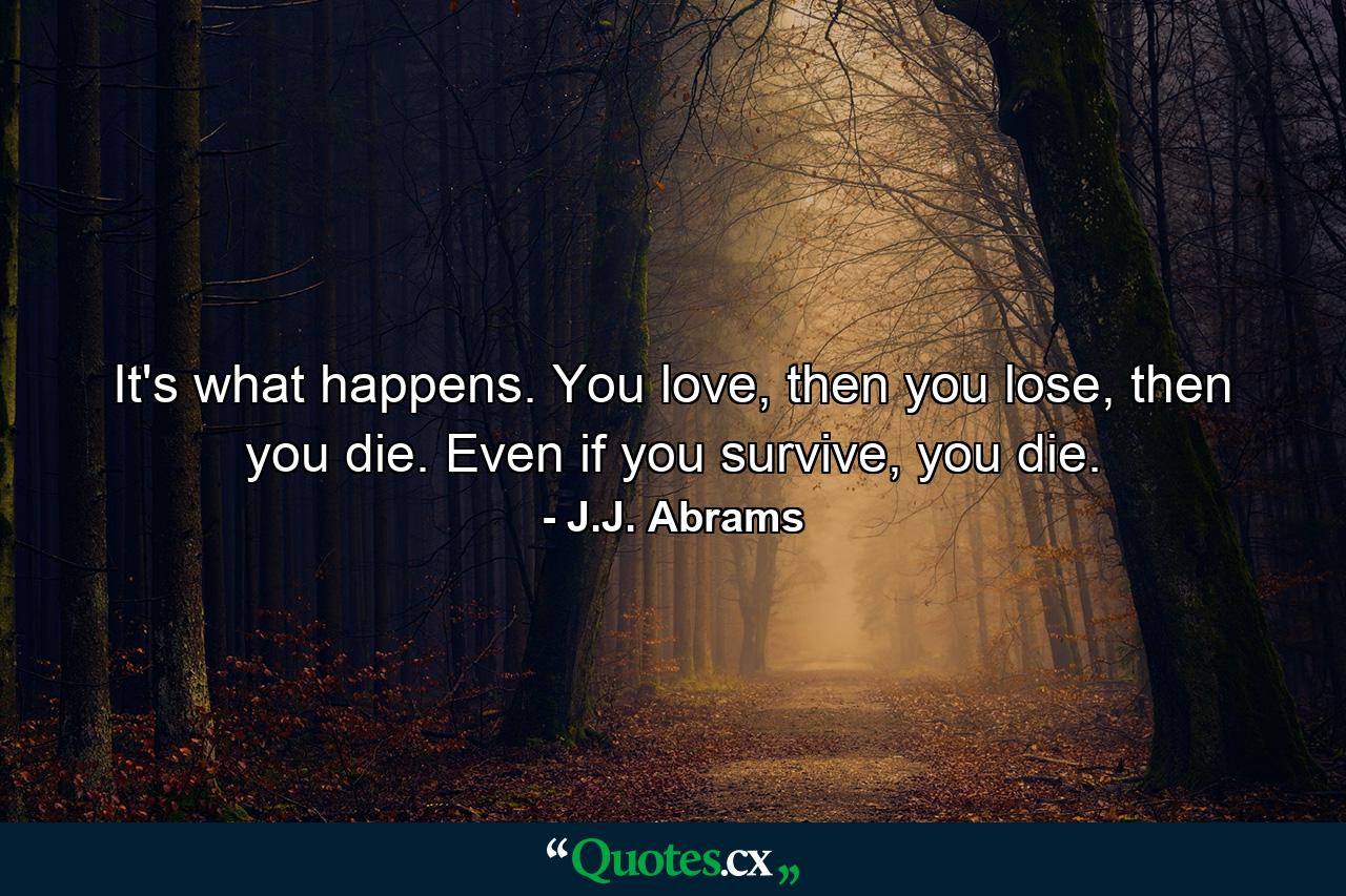 It's what happens. You love, then you lose, then you die. Even if you survive, you die. - Quote by J.J. Abrams