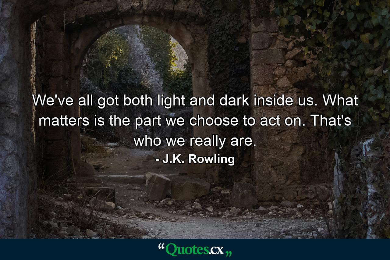 We've all got both light and dark inside us. What matters is the part we choose to act on. That's who we really are. - Quote by J.K. Rowling