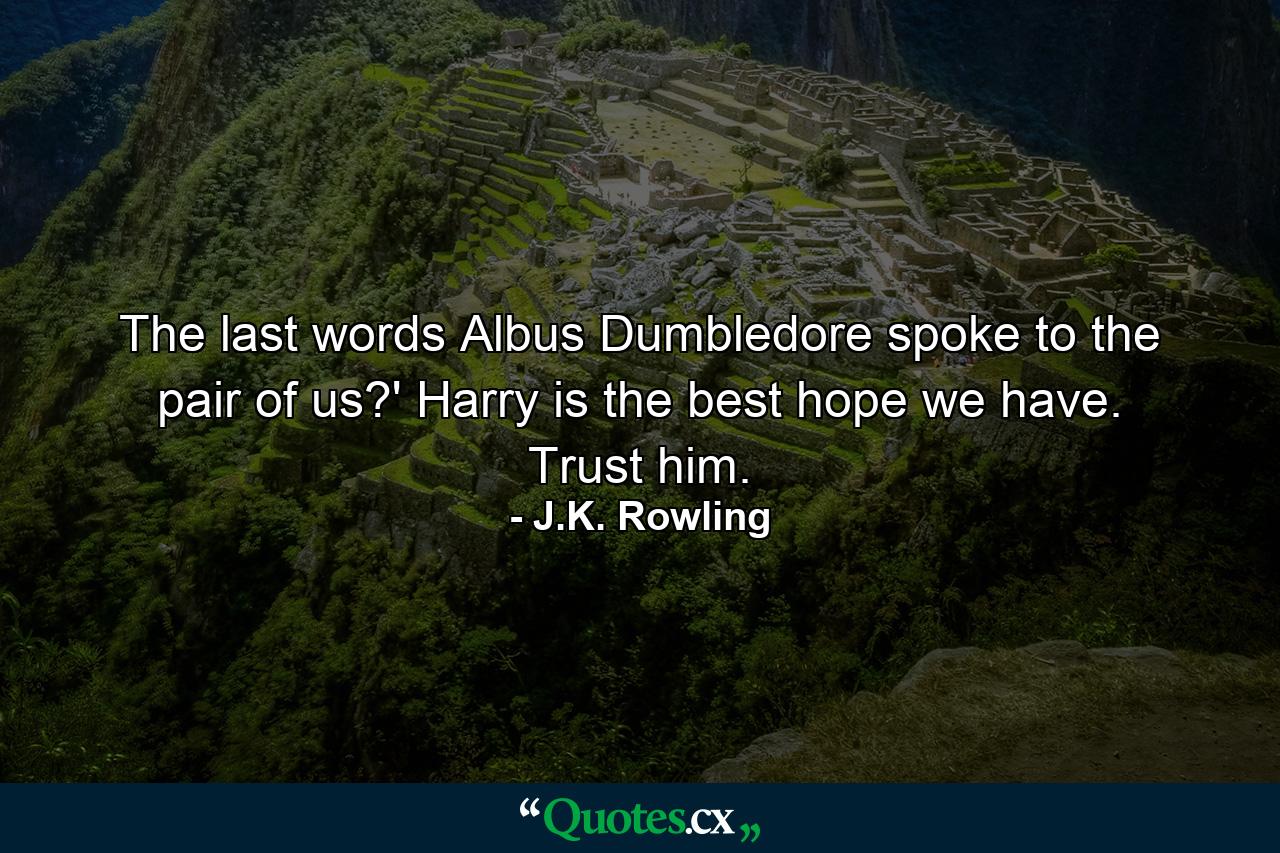 The last words Albus Dumbledore spoke to the pair of us?' Harry is the best hope we have. Trust him. - Quote by J.K. Rowling