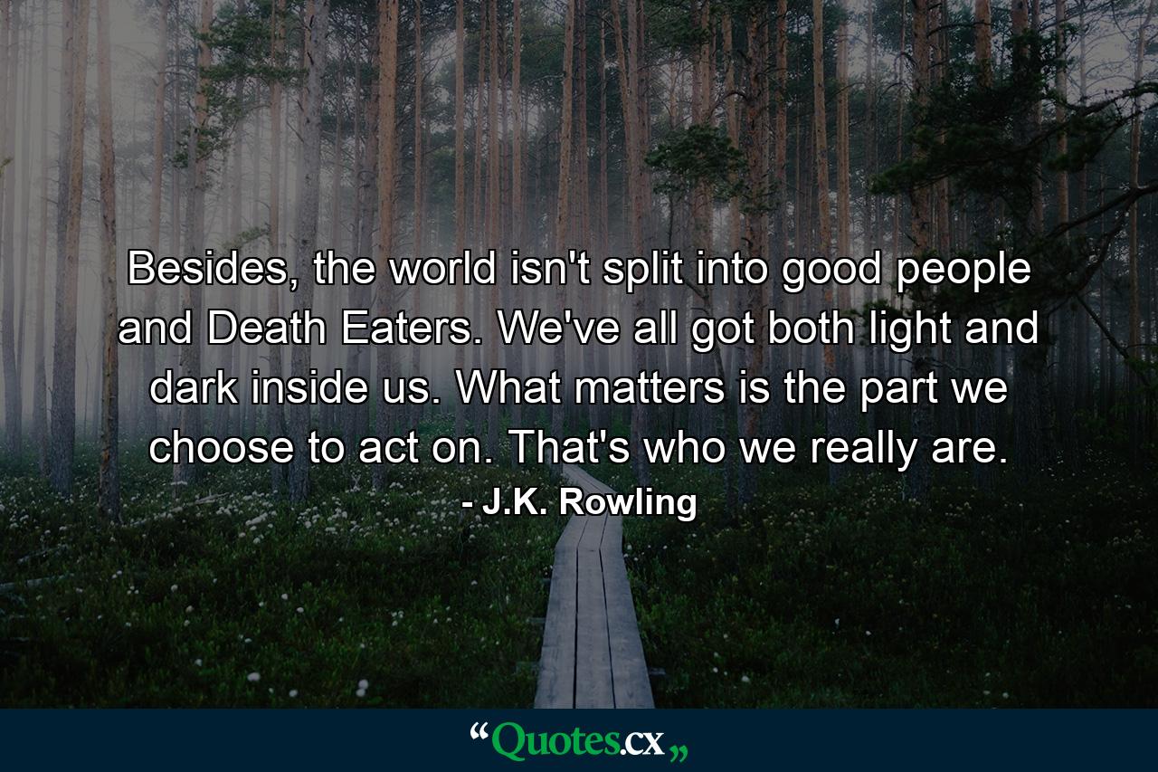 Besides, the world isn't split into good people and Death Eaters. We've all got both light and dark inside us. What matters is the part we choose to act on. That's who we really are. - Quote by J.K. Rowling